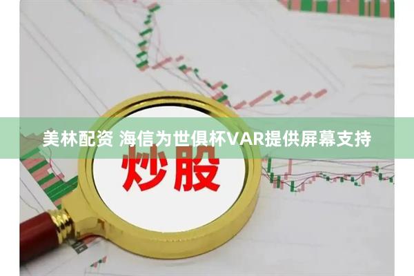 美林配资 海信为世俱杯VAR提供屏幕支持