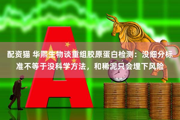 配资猫 华熙生物谈重组胶原蛋白检测：没细分标准不等于没科学方法，和稀泥只会埋下风险