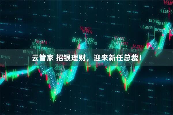 云管家 招银理财，迎来新任总裁！