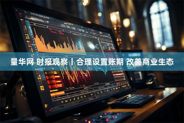 量华网 时报观察丨合理设置账期 改善商业生态