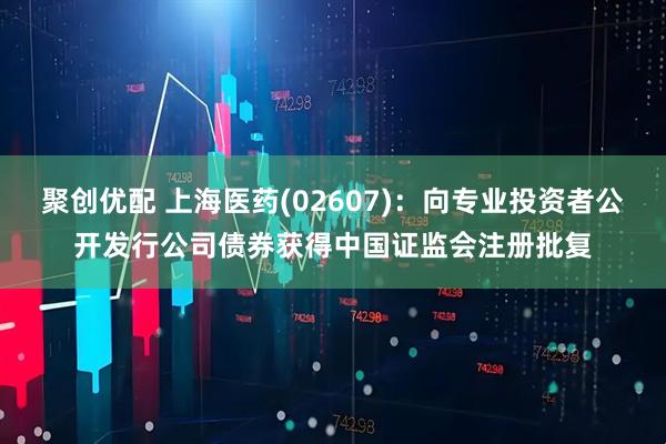 聚创优配 上海医药(02607)：向专业投资者公开发行公司债券获得中国证监会注册批复