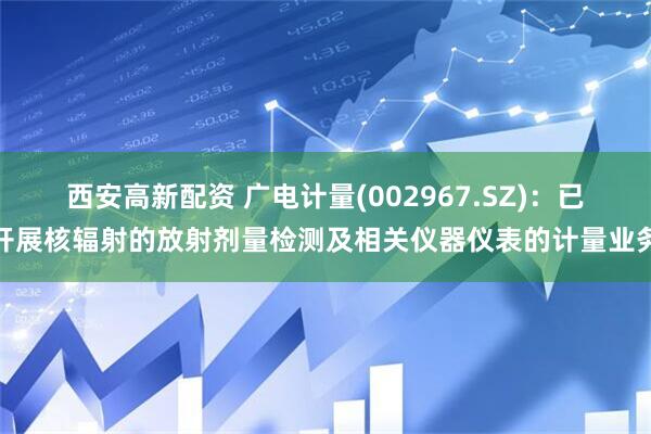 西安高新配资 广电计量(002967.SZ)：已开展核辐射的放射剂量检测及相关仪器仪表的计量业务
