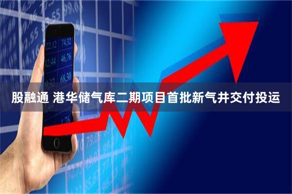 股融通 港华储气库二期项目首批新气井交付投运