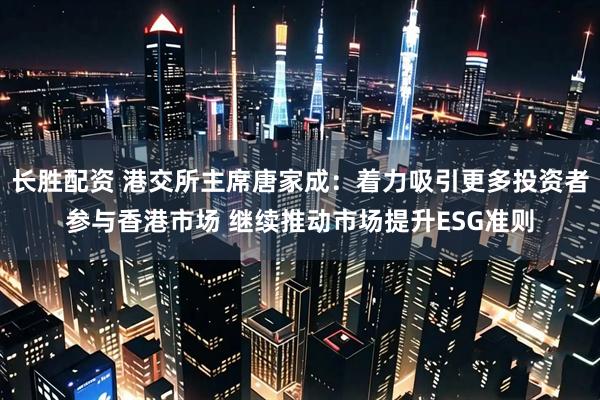 长胜配资 港交所主席唐家成：着力吸引更多投资者参与香港市场 继续推动市场提升ESG准则