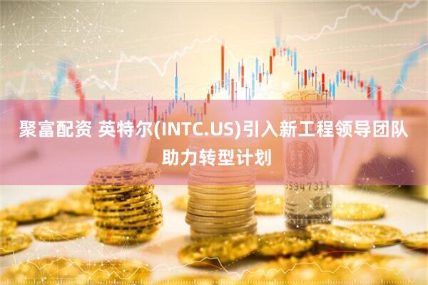 聚富配资 英特尔(INTC.US)引入新工程领导团队 助力转型计划