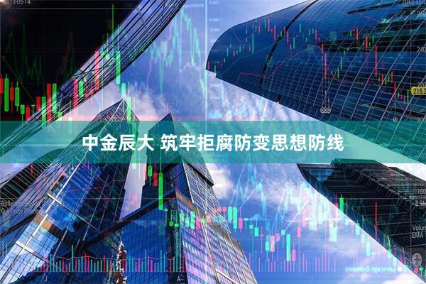 中金辰大 筑牢拒腐防变思想防线