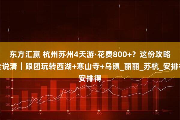 东方汇赢 杭州苏州4天游·花费800+？这份攻略全说清｜跟团玩转西湖+寒山寺+乌镇_丽丽_苏杭_安排得