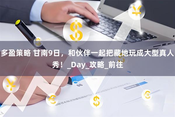 多盈策略 甘南9日，和伙伴一起把藏地玩成大型真人秀！_Day_攻略_前往