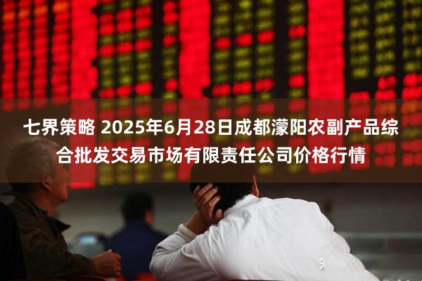 七界策略 2025年6月28日成都濛阳农副产品综合批发交易市场有限责任公司价格行情