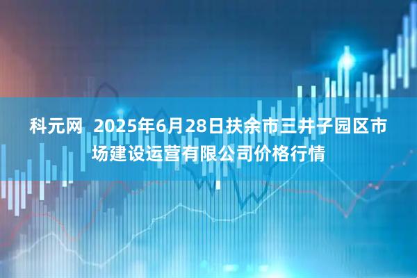 科元网  2025年6月28日扶余市三井子园区市场建设运营有限公司价格行情