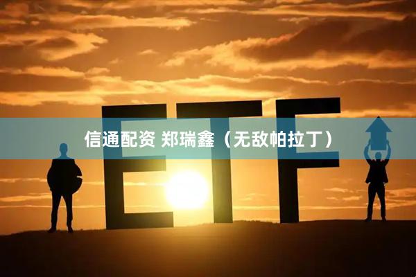 信通配资 郑瑞鑫(无敌帕拉丁)