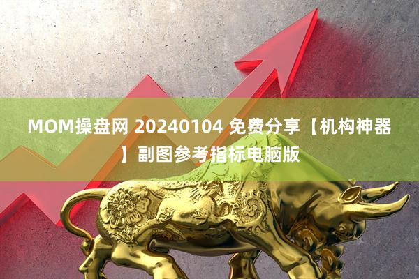 MOM操盘网 20240104 免费分享【机构神器】副图参考指标电脑版
