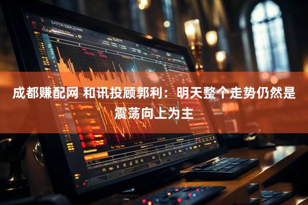 成都赚配网 和讯投顾郭利：明天整个走势仍然是震荡向上为主