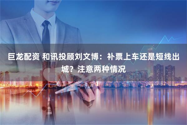巨龙配资 和讯投顾刘文博：补票上车还是短线出城？注意两种情况