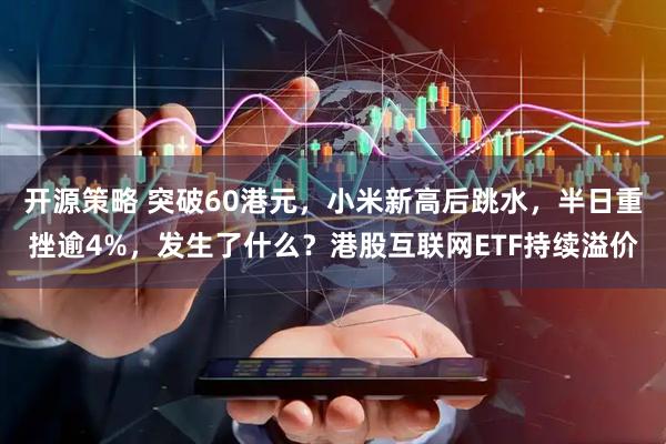 开源策略 突破60港元，小米新高后跳水，半日重挫逾4%，发生了什么？港股互联网ETF持续溢价