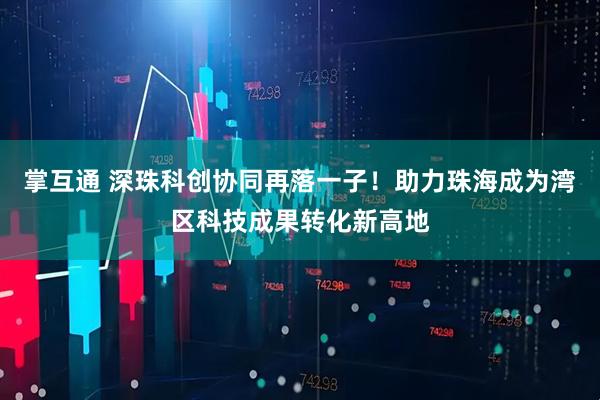 掌互通 深珠科创协同再落一子！助力珠海成为湾区科技成果转化新高地