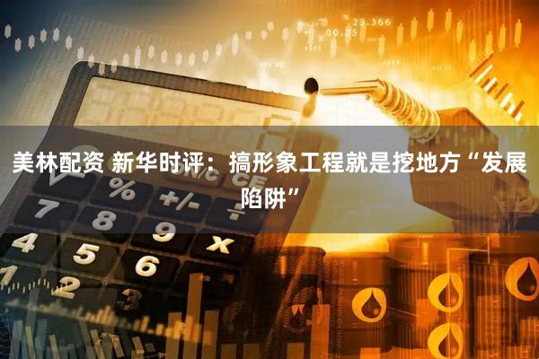 美林配资 新华时评：搞形象工程就是挖地方“发展陷阱”
