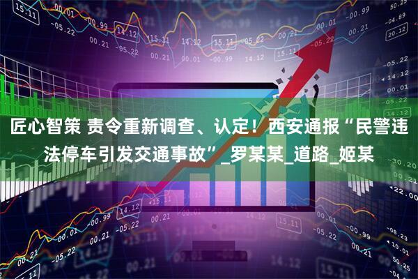 匠心智策 责令重新调查、认定！西安通报“民警违法停车引发交通事故”_罗某某_道路_姬某