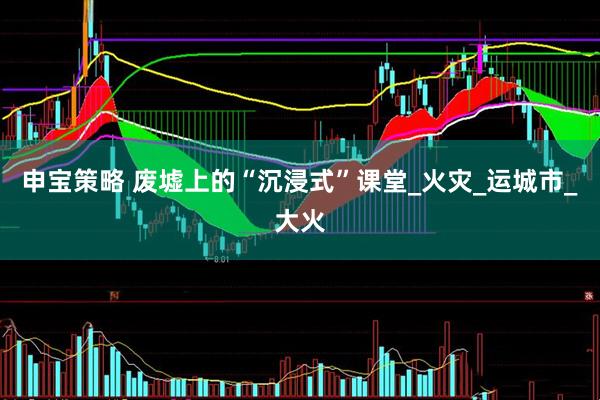 申宝策略 废墟上的“沉浸式”课堂_火灾_运城市_大火