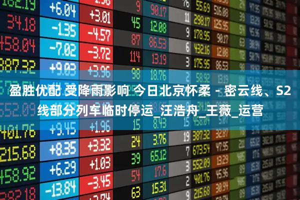 盈胜优配 受降雨影响 今日北京怀柔－密云线、S2线部分列车临时停运_汪浩舟_王薇_运营