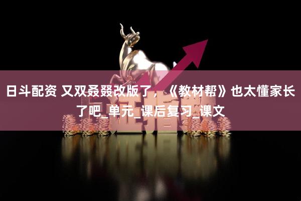 日斗配资 又双叒叕改版了，《教材帮》也太懂家长了吧_单元_课后复习_课文