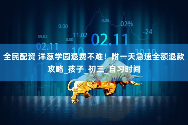 全民配资 洋葱学园退费不难！附一天急速全额退款攻略_孩子_初三_自习时间