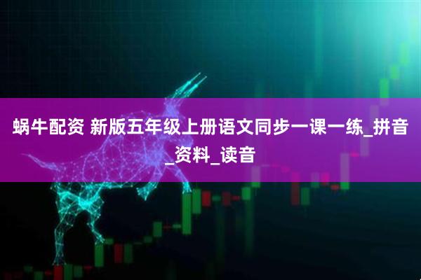 蜗牛配资 新版五年级上册语文同步一课一练_拼音_资料_读音