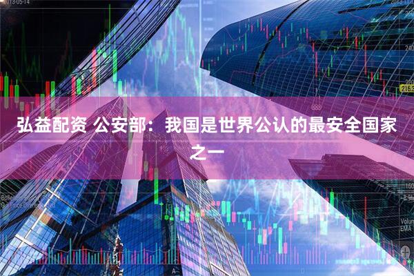 弘益配资 公安部：我国是世界公认的最安全国家之一