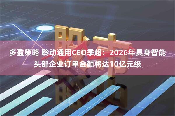 多盈策略 聆动通用CEO季超：2026年具身智能头部企业订单金额将达10亿元级