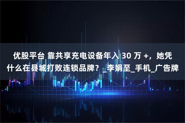 优股平台 靠共享充电设备年入 30 万 +，她凭什么在县城打败连锁品牌？_李娟至_手机_广告牌
