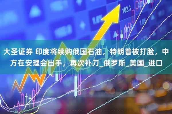 大圣证券 印度将续购俄国石油，特朗普被打脸，中方在安理会出手，再次补刀_俄罗斯_美国_进口