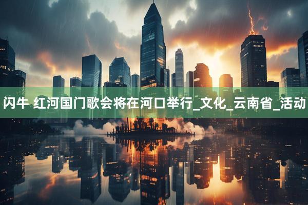 闪牛 红河国门歌会将在河口举行_文化_云南省_活动