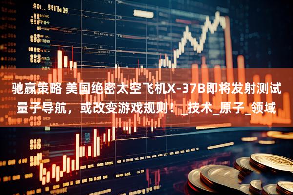 驰赢策略 美国绝密太空飞机X-37B即将发射测试量子导航，或改变游戏规则！_技术_原子_领域