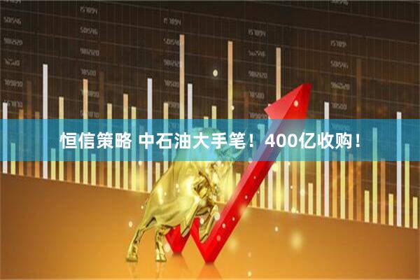 恒信策略 中石油大手笔！400亿收购！