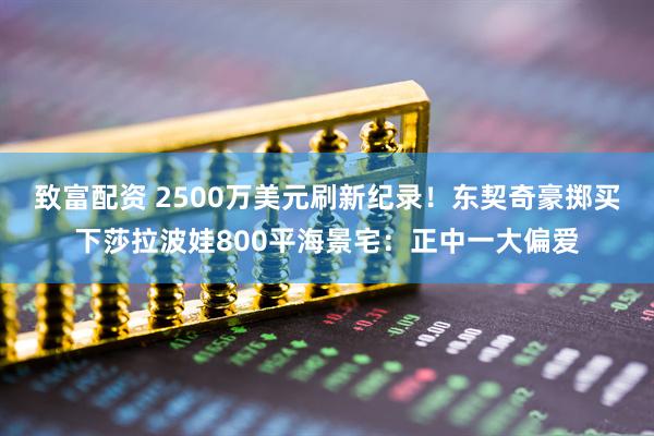 致富配资 2500万美元刷新纪录！东契奇豪掷买下莎拉波娃800平海景宅：正中一大偏爱