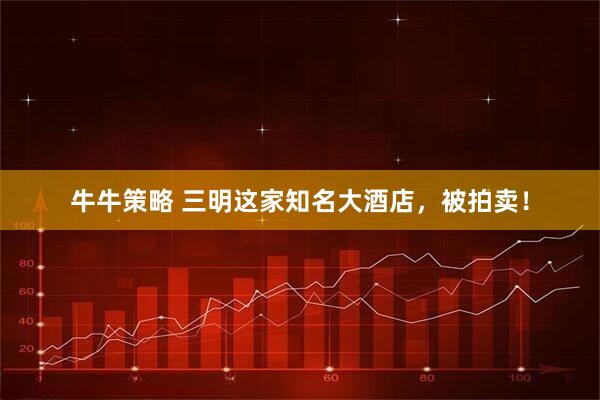 牛牛策略 三明这家知名大酒店，被拍卖！
