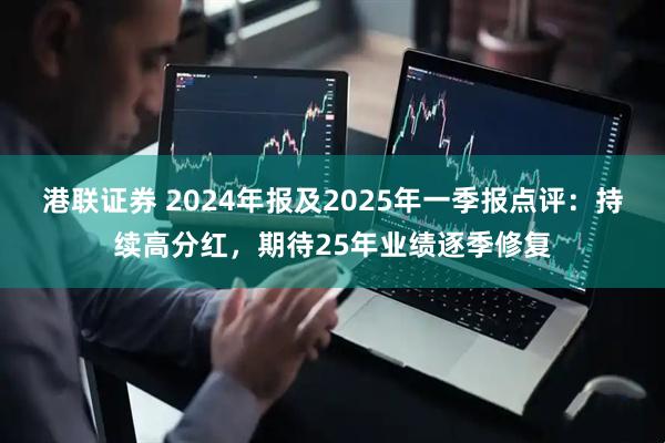 港联证券 2024年报及2025年一季报点评：持续高分红，期待25年业绩逐季修复