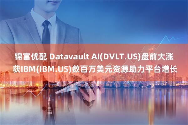 锦富优配 Datavault AI(DVLT.US)盘前大涨 获IBM(IBM.US)数百万美元资源助力平台增长