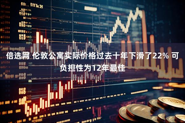 倍选网 伦敦公寓实际价格过去十年下滑了22% 可负担性为12年最佳