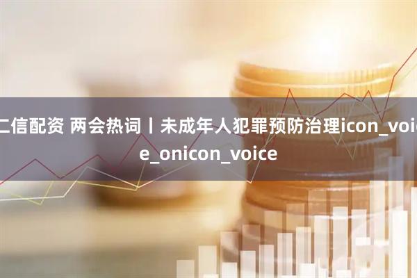 仁信配资 两会热词丨未成年人犯罪预防治理icon_voice_onicon_voice