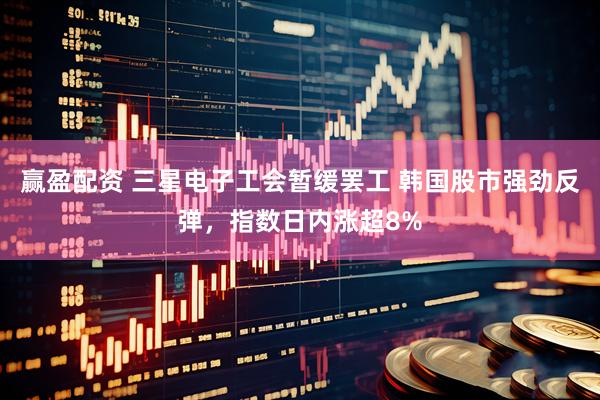 赢盈配资 三星电子工会暂缓罢工 韩国股市强劲反弹，指数日内涨超8%