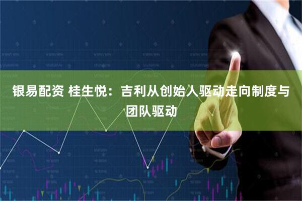 银易配资 桂生悦：吉利从创始人驱动走向制度与团队驱动